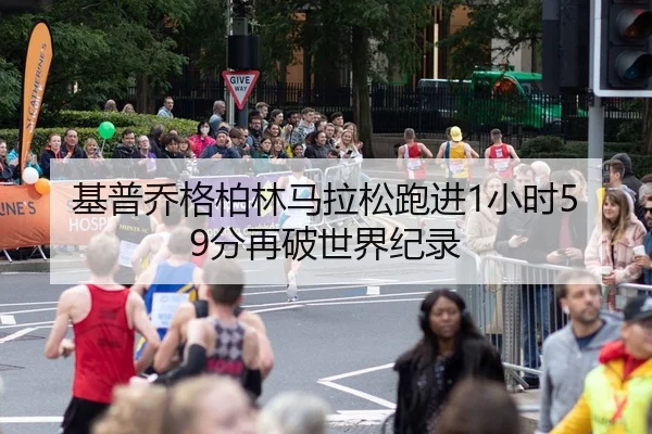 基普乔格柏林马拉松跑进1小时59分再破世界纪录